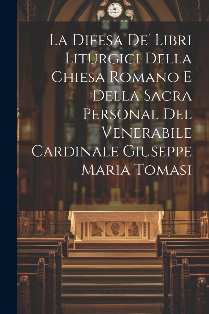 La Difesa De' Libri Liturgici Della Chiesa Romano E Della Sacra Personal Del Venerabile Cardinale Giuseppe Maria Tomasi - Anonymous