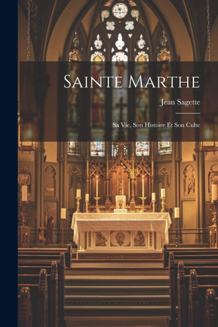 Sainte Marthe; Sa Vie, Son Histoire Et Son Culte - Jean Sagette