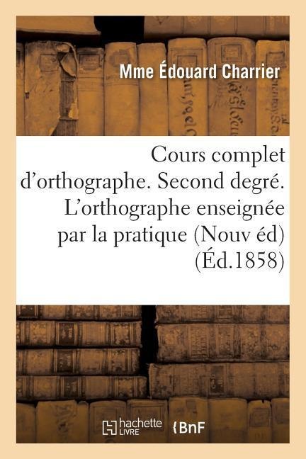 Cours Complet d'Orthographe. Second Degré. l'Orthographe Enseignée Par La Pratique - Mme Édouard Charrier