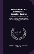 Five Books of the History of C. Cornelius Tacitus: With His Treatise On the Manners of the Germans, and His Life of Agricola; From the Last German Ed. - Cornelius Tacitus, Ebenezer Bancroft Williston