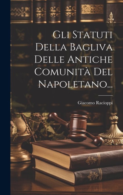Gli Statuti Della Bagliva Delle Antiche Comunità Del Napoletano... - Giacomo Racioppi