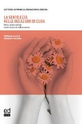 La gentilezza nelle relazioni di cura. Storie, studi e metodo come antidoto ai maltrattamenti - Letizia Espanoli, Francesca Zedda