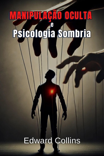 Manipulação Oculta e Psicologia Sombria: Técnicas Proibidas para Influenciar no Cotidiano - Edward Collins