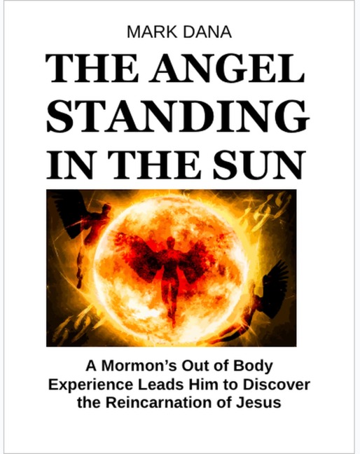 The Angel Standing in the Sun: A Mormon's Out of Body Experience Leads Him to Discover the Reincarnation of Jesus - Mark Dana