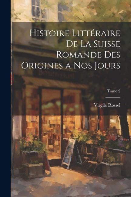 Histoire littéraire de la Suisse romande des origines a nos jours; Tome 2 - Virgile Rossel