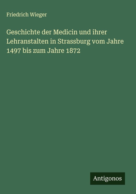 Geschichte der Medicin und ihrer Lehranstalten in Strassburg vom Jahre 1497 bis zum Jahre 1872 - Friedrich Wieger