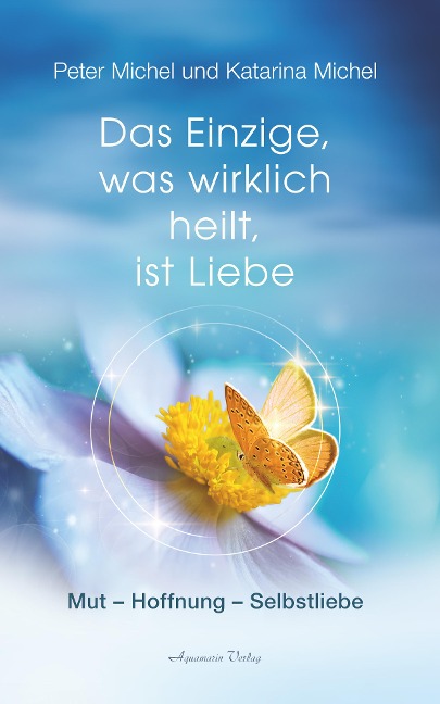 Das Einzige, was wirklich heilt, ist Liebe: Mut - Hoffnung - Selbstheilung - Peter Michel, Katarina Michel