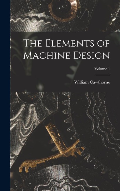 The Elements of Machine Design; Volume 1 - William Cawthorne Unwin