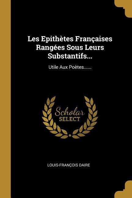 Les Epithètes Françaises Rangées Sous Leurs Substantifs... - Louis-François Daire
