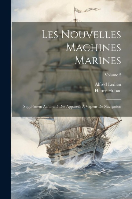 Les Nouvelles Machines Marines: Supplément Au Traité Des Appareils À Vapeur De Navigation; Volume 2 - Alfred Ledieu, Henry Hubac