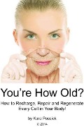 You're How Old? How to Recharge, Repair, and Regenerate Every Cell in Your Body - Kare Possick