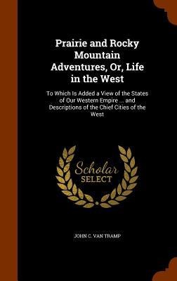 Prairie and Rocky Mountain Adventures, Or, Life in the West - John C van Tramp