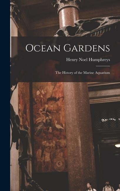 Ocean Gardens: The History of the Marine Aquarium - Henry Noel Humphreys