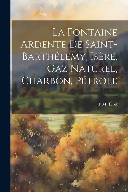 La Fontaine Ardente De Saint-Barthélemy, Isère, Gaz Naturel, Charbon, Pétrole - F M Piret