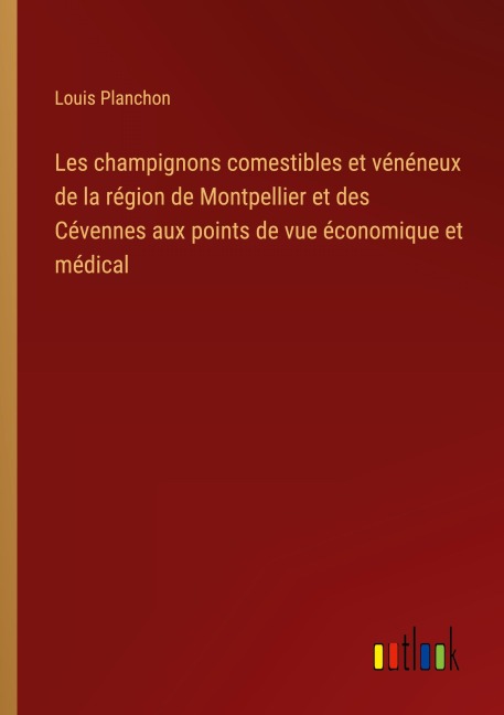 Les champignons comestibles et vénéneux de la région de Montpellier et des Cévennes aux points de vue économique et médical - Louis Planchon