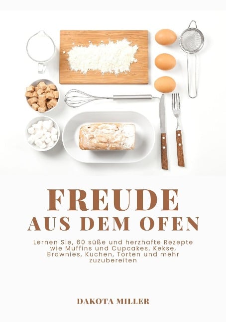 Freude Aus dem Ofen: Lernen Sie, 60 süße und Herzhafte Rezepte wie Muffins und Cupcakes, Kekse, Brownies, Kuchen, Torten und mehr Zuzubereiten - Dakota Miller