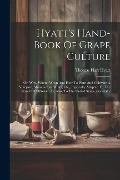 Hyatt's Hand-book Of Grape Culture: Or, Why, Where, When And How To Plant And Cultivate A Vineyard, Manufacture Wines, Etc., Especially Adapted To The - Thomas Hart Hyatt