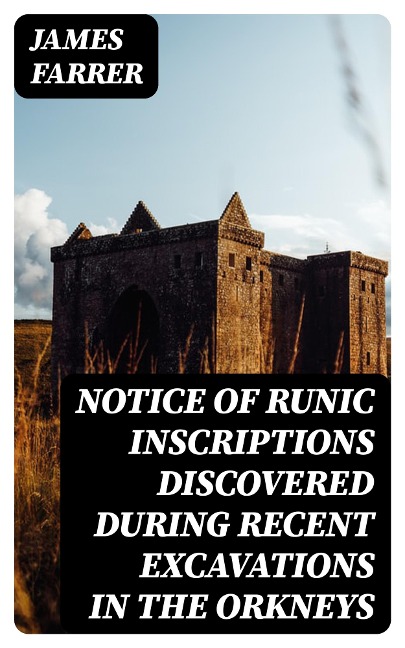 Notice of Runic Inscriptions Discovered during Recent Excavations in the Orkneys - James Farrer