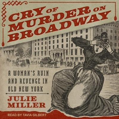 Cry of Murder on Broadway Lib/E: A Woman's Ruin and Revenge in Old New York - Julie Miller