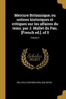 Mercure Britannique; ou notices historiques et critiques sur les affaires du tems. par J. Mallet du Pan. [French ed.]. of 5; Volume 3 - Multiple Contributors