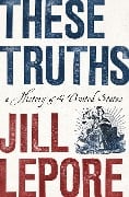 These Truths: A History of the United States - Jill Lepore