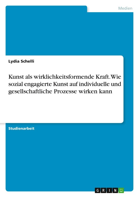 Kunst als wirklichkeitsformende Kraft. Wie sozial engagierte Kunst auf individuelle und gesellschaftliche Prozesse wirken kann - Lydia Schelli