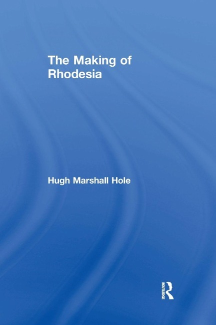 The Making of Rhodesia - Hugh Marshall Hole