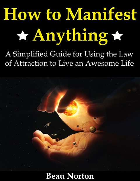 How to Manifest Anything: A Simplified Guide for Using the Law of Attraction to Live an Awesome Life - Beau Norton