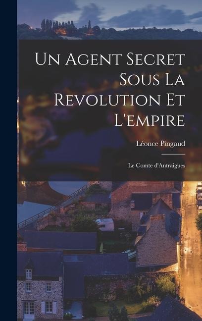 Un Agent Secret Sous La Revolution Et l'empire: Le Comte d'Antraigues - Léonce Pingaud