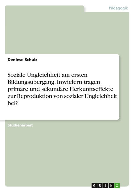 Soziale Ungleichheit am ersten Bildungsübergang. Inwiefern tragen primäre und sekundäre Herkunftseffekte zur Reproduktion von sozialer Ungleichheit bei? - Deniese Schulz