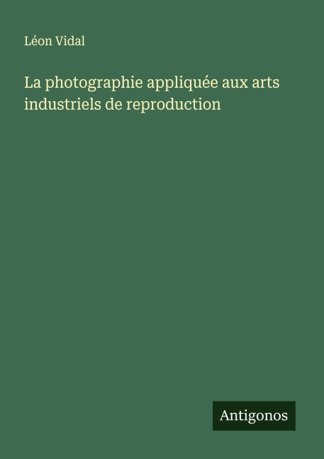 La photographie appliquée aux arts industriels de reproduction - Léon Vidal