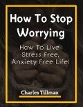 Cover-Bild zum Titel 'How To Stop Worrying - How to Live Stress Free, Anxiety Free Life' von 'Charles Tillman'