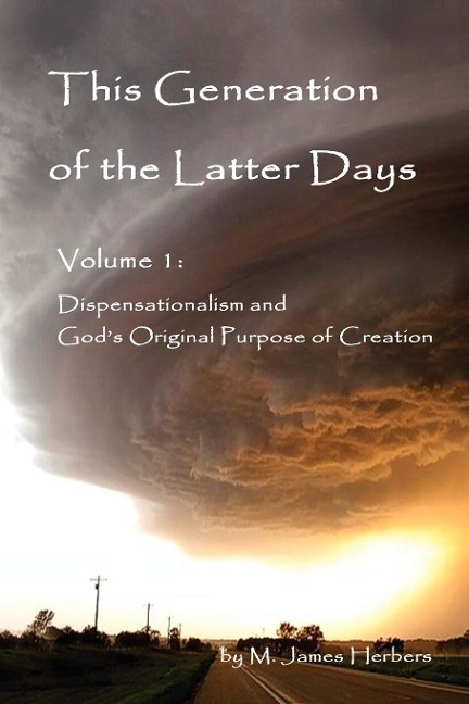 This Generation of the Latter Days, Volume I Dispensationalism and God's Original Purpose of Creation - M. James Herbers
