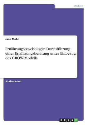 Ernährungspsychologie. Durchführung einer Ernährungsberatung unter Einbezug des GROW-Modells - Jana Mohr