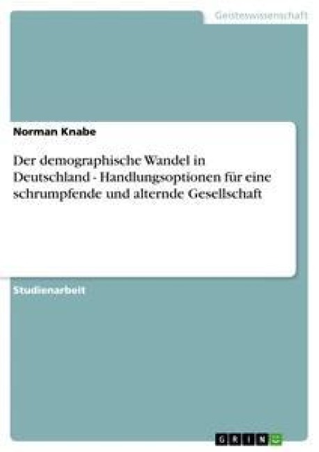Der demographische Wandel in Deutschland - Handlungsoptionen für eine schrumpfende und alternde Gesellschaft - Norman Knabe