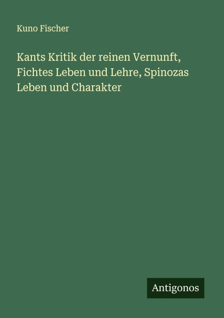 Kants Kritik der reinen Vernunft, Fichtes Leben und Lehre, Spinozas Leben und Charakter - Kuno Fischer