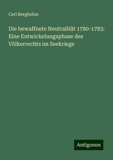 Die bewaffnete Neutralität 1780-1783: Eine Entwickelungsphase des Völkerrechts im Seekriege - Carl Bergbohm