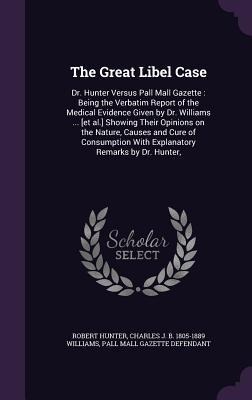 The Great Libel Case: Dr. Hunter Versus Pall Mall Gazette: Being the Verbatim Report of the Medical Evidence Given by Dr. Williams ... [et a - Robert Hunter, Charles J. B. Williams, Pall Mall Gazette Defendant
