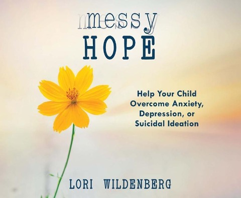 Messy Hope: Help Your Child Overcome Anxiety, Depression, or Suicidal Ideation - Lori Wildenberg