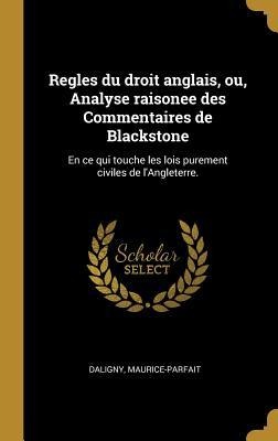 Regles du droit anglais, ou, Analyse raisonee des Commentaires de Blackstone: En ce qui touche les lois purement civiles de l'Angleterre. - Maurice-Parfait Daligny