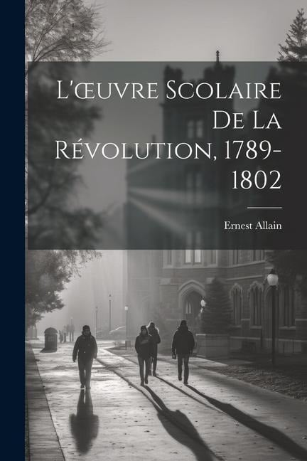 L'oeuvre Scolaire De La Révolution, 1789-1802 - Ernest Allain