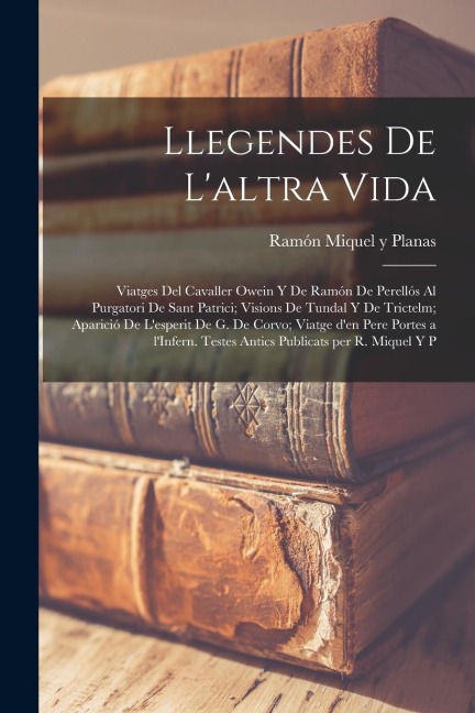 Llegendes de l'altra vida: Viatges del Cavaller Owein y de Ramón de Perellós al purgatori de Sant Patrici; Visions de Tundal y de Trictelm; Apari - Ramón Miquel Y. Planas