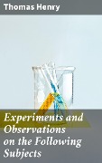 Experiments and Observations on the Following Subjects - Thomas Henry