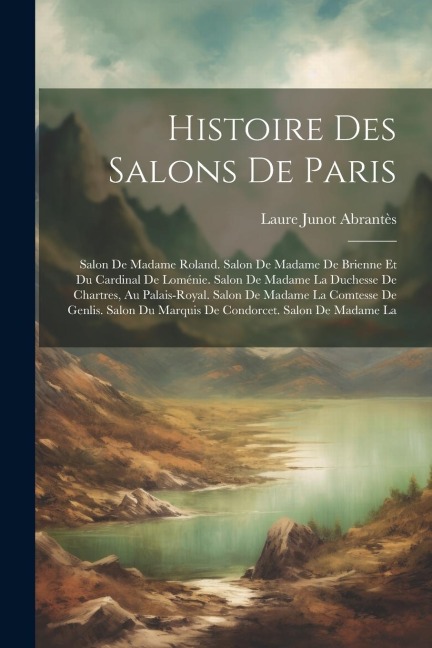 Histoire Des Salons De Paris: Salon De Madame Roland. Salon De Madame De Brienne Et Du Cardinal De Loménie. Salon De Madame La Duchesse De Chartres, - Laure Junot Abrantès