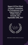 Cover-Bild zum Titel 'Report Of First Ward Citizens' Committee On Enlargement And Improvement Of Public School Grounds, Etc., September 25th, 1877' von ''