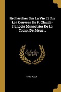 Recherches Sur La Vie Et Sur Les Oeuvres Du P. Claude-françois Menestrier De La Comp. De Jésus... - Paul Allut