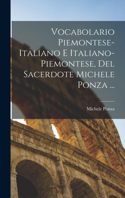 Vocabolario Piemontese-Italiano E Italiano-Piemontese, Del Sacerdote Michele Ponza ... - Michele Ponza