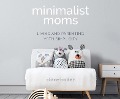 Minimalist Moms: Living and Parenting with Simplicity - 