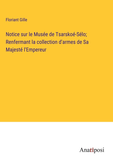 Notice sur le Musée de Tsarskoé-Sélo; Renfermant la collection d'armes de Sa Majesté l'Empereur - Floriant Gille