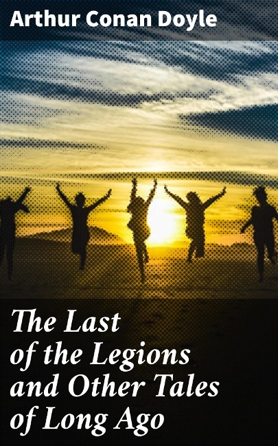 The Last of the Legions and Other Tales of Long Ago - Arthur Conan Doyle